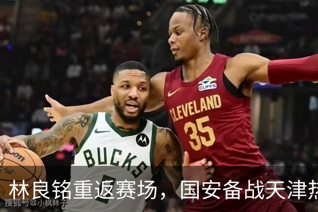 林良铭重返赛场，国安备战天津热身赛与续约密切相关